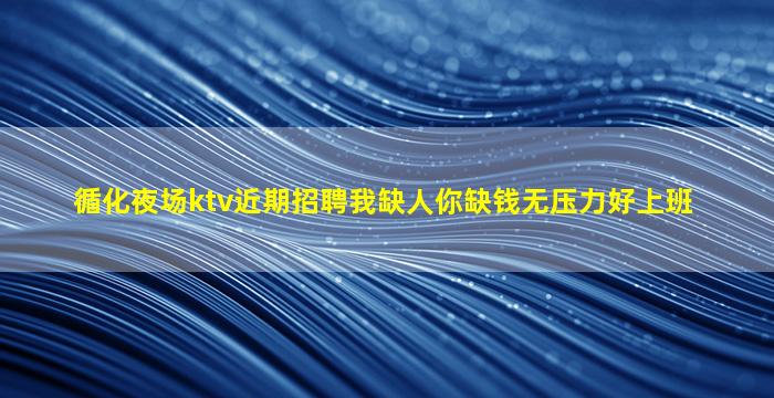 循化夜场ktv近期招聘我缺人你缺钱无压力好上班
